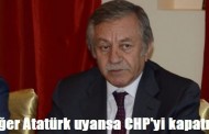 Eğer Atatürk uyansa CHP’yi kapatır